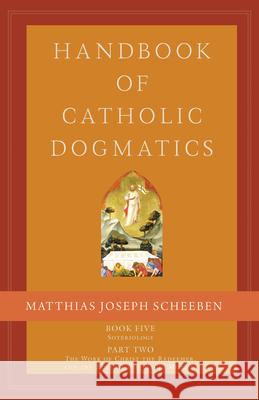 Handbook of Catholic Dogmatics 5.2: Book Five Soteriology Part Two the Work of Christ the Redeemer and the Role of His Virgin Mother Matthias Joseph Scheeben 9781645850267 Emmaus Academic