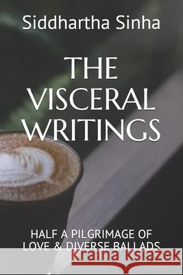 The Visceral Writings: Half a Pilgrimage of Love & Diverse Ballads Siddhartha Sinha 9781645874379