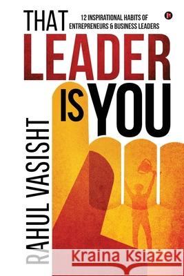 That Leader is You: 12 Inspirational Habits of Entrepreneurs & Business Leaders Rahul Vasisht 9781645877387 Notion Press Media Pvt Ltd
