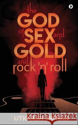 THE GOD OF SEX & GOLD and ROCK 'N' ROLL Utkarsh Mohan 9781645879381