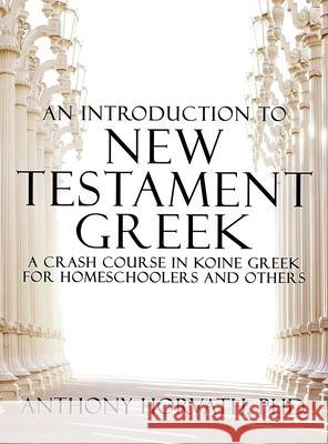 An Introduction to New Testament Greek: A Crash Course in Koine Greek for Homeschoolers and the Self-Taught Anthony Horvath 9781645940432