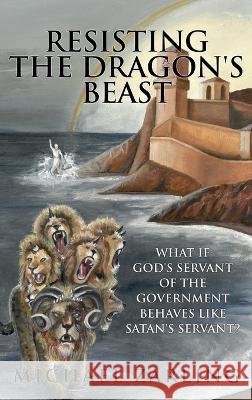 Resisting the Dragon\'s Beast: What if God\'s Servant of the Government Behaves Like Satan\'s Servant? Michael Zarling 9781645940586 Athanatos Publishing Group
