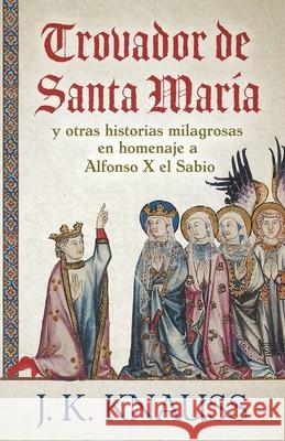Trovador de Santa María: y otras historias milagrosas de las Cantigas de Santa María en homenaje a Alfonso X el Sabio Knauss, J. K. 9781645992967 Encircle Publications, LLC