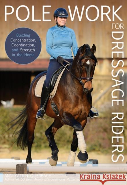 Pole Work for Dressage Riders: Building Concentration, Coordination, and Strength in the Horse Katrin Ann Querbach 9781646010981 Trafalgar Square Books