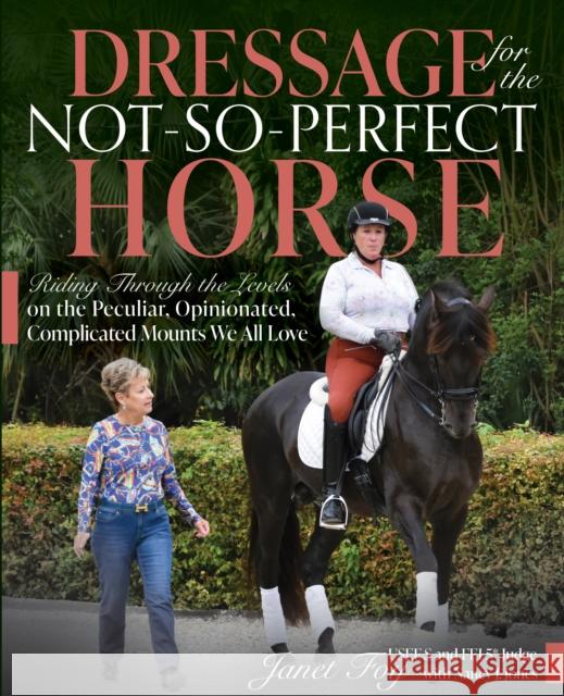 Dressage for the Not-So-Perfect Horse: Riding Through the Levels on the Peculiar, Opinionated, Complicated Mounts We All Love Janet Foy 9781646011551