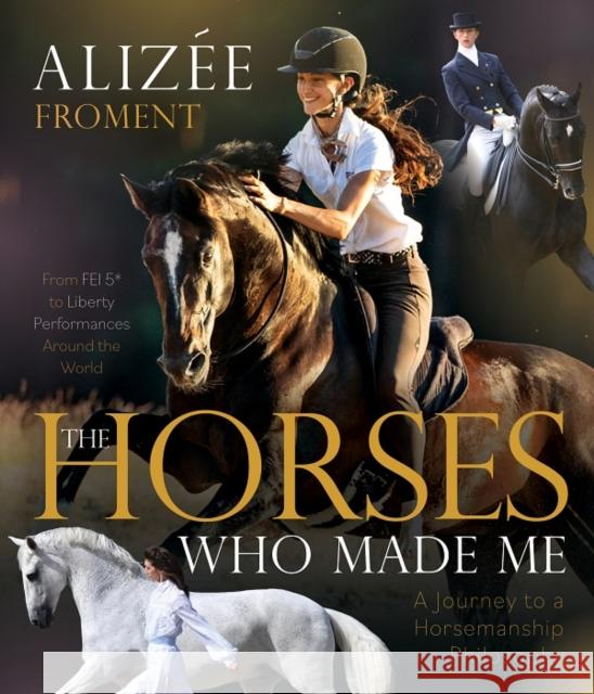 The Horses Who Made Me: A Journey to a Horsemanship Philosophy Alizee Froment 9781646012152 Trafalgar Square Books