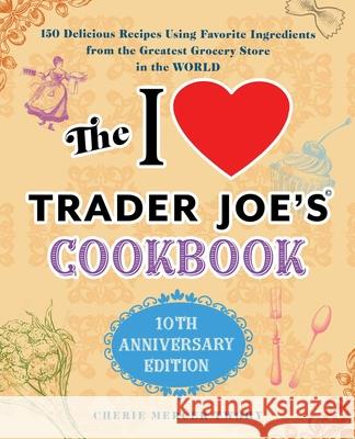 The I Love Trader Joe's Cookbook: 10th Anniversary Edition: 150 Delicious Recipes Using Favorite Ingredients from the Greatest Grocery Store in the Wo Cherie Mercer Twohy 9781646040476 Ulysses Press