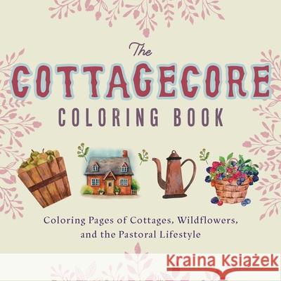 Cottagecore Coloring Book: Coloring Pages of Cottages, Wildflowers, and the Pastoral Lifestyle Editors Of Ulysse 9781646042364 Ulysses Press