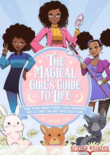 The Magical Girl's Guide to Life: Find Your Inner Power, Fight Everyday Evil, and Save the Day with Self-Care Aye, Jacque 9781646042487 Ulysses Press