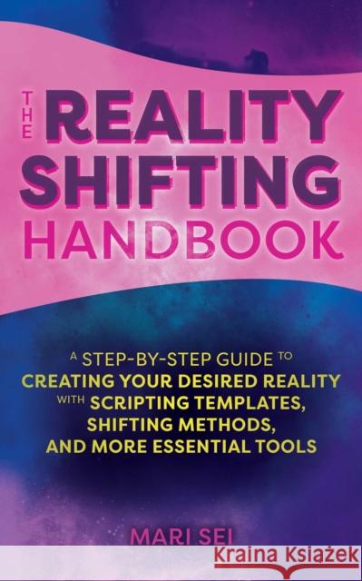 The Reality Shifting Handbook: A Step-by-Step Guide to Creating Your Desired Reality with Scripting Templates, Shifting Methods, and More Essential Tools Mari Sei 9781646043187