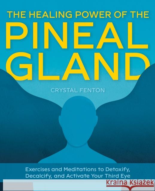 The Healing Power of the Pineal Gland: Exercises and Meditations to Detoxify, Decalcify, and Activate Your Third Eye Crystal Fenton 9781646043408 Ulysses Press