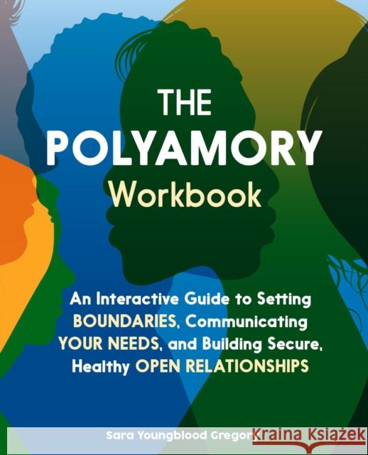 The Polyamory Workbook: An Interactive Guide to Setting Boundaries, Communicating Your Needs, and Building Secure, Healthy Open Relationships Sara Youngblood Gregory 9781646044061 Ulysses Press