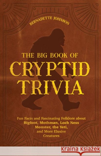The Big Book of Cryptid Trivia: Fun Facts and Fascinating Folklore about Bigfoot, Mothman, Loch Ness Monster, the Yeti, and More Elusive Creatures Johnson, Bernadette 9781646044948 Ulysses Press