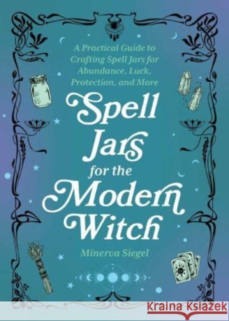 Spell Jars for the Modern Witch: A Practical Guide to Crafting Spell Jars for Abundance, Luck, Protection, and More Siegel, Minerva 9781646044955 Ulysses Press