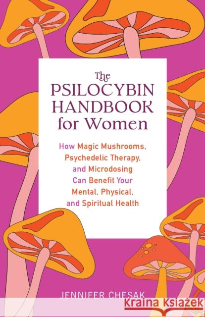 The Psilocybin Handbook for Women: How Magic Mushrooms, Psychedelic Therapy, and Microdosing Can Benefit Your Mental, Physical, and Spiritual Health Chesak, Jennifer 9781646044986 Ulysses Press