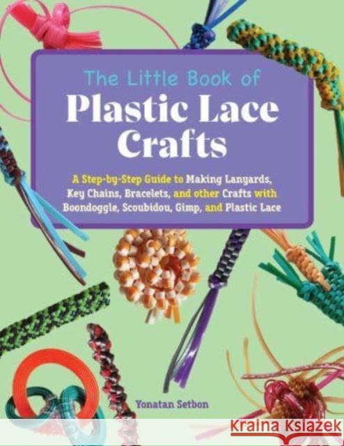 The Little Book of Plastic Lace Crafts: A Step-by-Step Guide to Making Lanyards, Key Chains, Bracelets, and Other Crafts with Boondoggle, Scoubidou, Gimp, and Plastic Lace Yonatan Setbon 9781646045013 Bloom Books for Young Readers