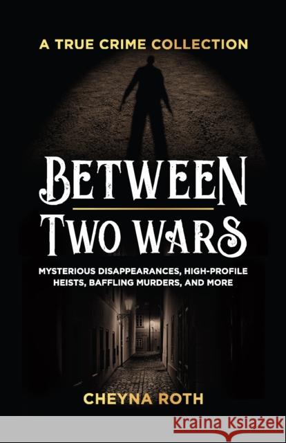 Between Two Wars: A True Crime Collection: Mysterious Disappearances, High-Profile Heists, Baffling Murders, and More (Includes Cases Like H. H. Holmes, the Assassination of President James Garfield,  Cheyna Roth 9781646045433 Ulysses Press