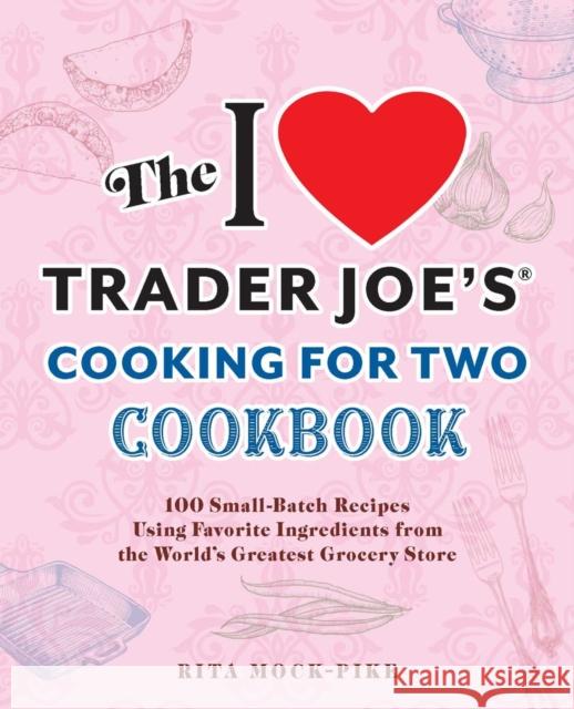 The I Love Trader Joe's Cooking For Two Cookbook: 150 Small-Batch Recipes Using Favorite Ingredients from the World's Greatest Grocery Store Rita Mock-Pike 9781646046225 Ulysses Press