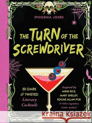 The Turn Of The Screwdriver: 50 Dark and Twisted Literary Cocktails Inspired by Anne Rice, Mary Shelley, Edgar Allen Poe, and Other Legendary Gothic Authors! Iphigenia Jones 9781646046812 Ulysses Press
