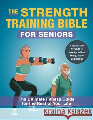 The Strength-Training Bible for Seniors: The Ultimate Fitness Guide for the Rest of Your Life Karl Knopf 9781646047475