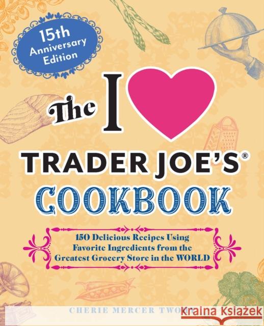 The I Love Trader Joe's Cookbook: 15th Anniversary Edition: 150 Delicious Recipes Using Favorite Ingredients from the Greatest Grocery Store in the World Cherie Mercer Twohy 9781646047819 Ulysses Press