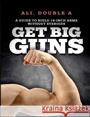 Get Big GUNS(TM) (Get Ready To Grow): The Ultimate Guide To Massive Arms Without Steroids Ali Doubl 9781646062065 Mike Draper