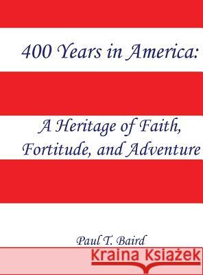 400 Years in America: A Heritage of Faith, Fortitude, and Adventure Paul T. Baird 9781646068111