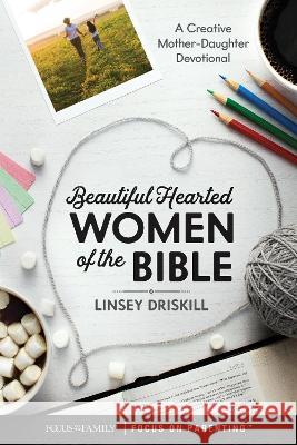 Beautiful Hearted Women of the Bible: A Creative Mother-Daughter Devotional Linsey Driskill 9781646070367 Focus on the Family Publishing