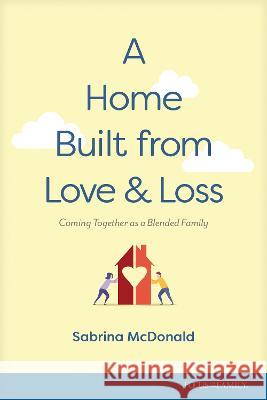 A Home Built from Love and Loss: Coming Together as a Blended Family Sabrina McDonald 9781646071029 Focus on the Family Publishing