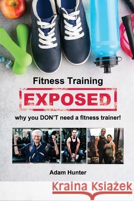 Fitness Training Exposed: why you DON'T need a fitness trainer! Adam Hunter 9781646103171 Rosedog Books