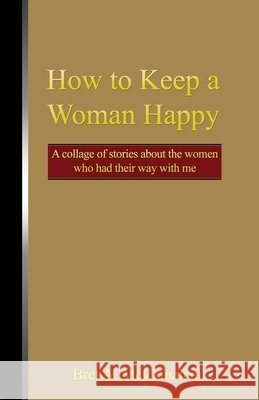 How to Keep a Woman Happy: A Collage of Stories About the Women Who Had Their Way with Me Bret a. McClanahan 9781646105229