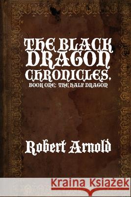 The Black Dragon Chronicles: Book One: The Half Dragon Robert Arnold 9781646107667