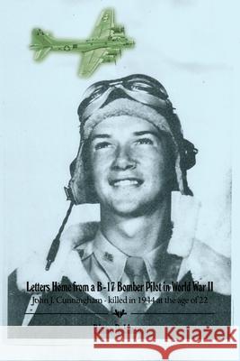 Letters Home from a B-17 Bomber Pilot in World War II: John J. Cunningham - killed in 1944 at the age of 22 Diane Robinson 9781646107933 Dorrance Publishing Co.