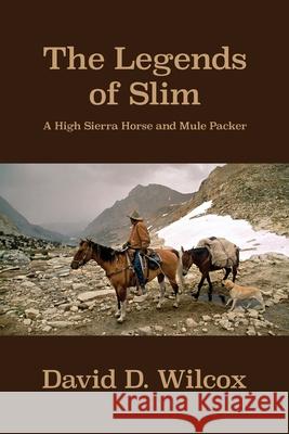 The Legends of Slim: A High Sierra Horse and Mule Packer David D. Wilcox 9781646108008