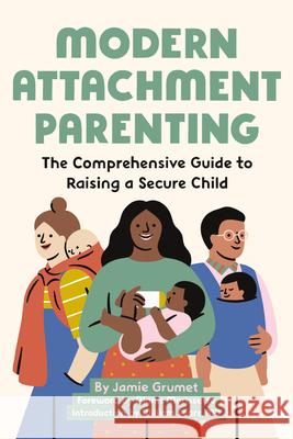 Modern Attachment Parenting: The Comprehensive Guide to Raising a Secure Child Jamie Grumet Alanis Morissette William, MD Sears 9781646110360 Rockridge Press