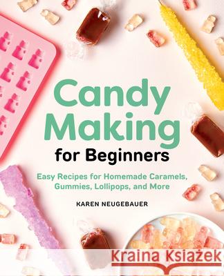 Candy Making for Beginners: Easy Recipes for Homemade Caramels, Gummies, Lollipops and More Karen Neugebauer 9781646110407
