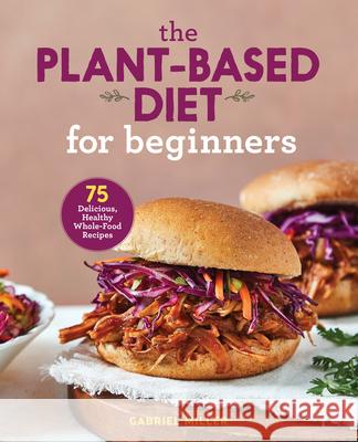 The Plant-Based Diet for Beginners: 75 Delicious, Healthy Whole-Food Recipes Miller, Gabriel 9781646110421 Rockridge Press