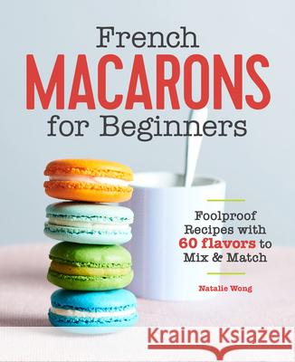 French Macarons for Beginners: Foolproof Recipes with 60 Flavors to Mix & Match Wong, Natalie 9781646111398 Rockridge Press