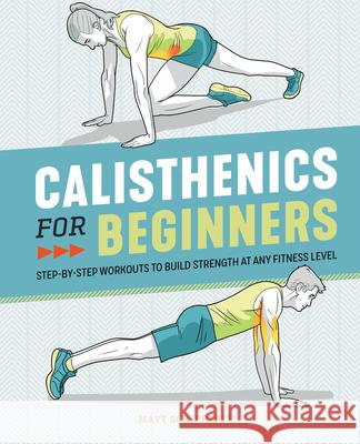 Calisthenics for Beginners: Step-By-Step Workouts to Build Strength at Any Fitness Level Matt Schifferle 9781646111688 Rockridge Press
