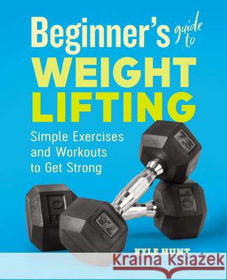 Beginner's Guide to Weight Lifting: Simple Exercises and Workouts to Get Strong Kyle Hunt 9781646111985 Rockridge Press