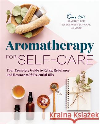 Aromatherapy for Self-Care: Your Complete Guide to Relax, Rebalance, and Restore with Essential Oils Sarah, MS Swanberg 9781646112210 Rockridge Press