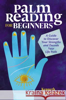 Palm Reading for Beginners: A Guide to Discovering Your Strengths and Decoding Your Life Path Kenneth Lagerstrom 9781646112432 Althea Press