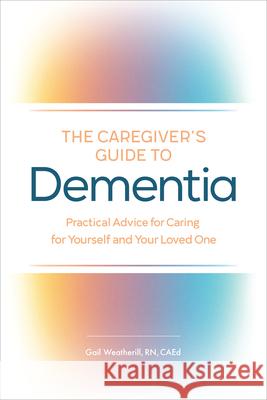 The Caregiver's Guide to Dementia: Practical Advice for Caring for Yourself and Your Loved One Gail, RN Caed Weatherill 9781646113927 Rockridge Press