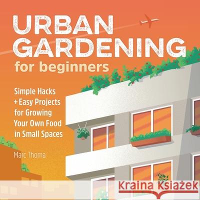 Urban Gardening for Beginners: Simple Hacks and Easy Projects for Growing Your Own Food in Small Spaces  9781646115563 Rockridge Press