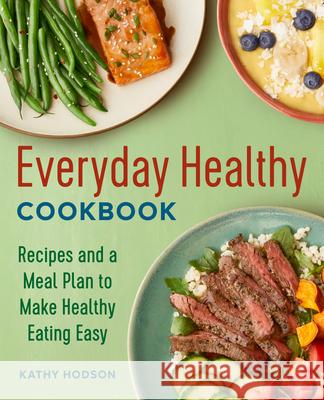 Everyday Healthy Cookbook: Recipes and a Meal Plan to Make Healthy Eating Easy Kathy Hodson 9781646116546