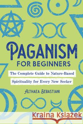 Paganism for Beginners: The Complete Guide to Nature-Based Spirituality for Every New Seeker Althaea Sebastiani 9781646117055
