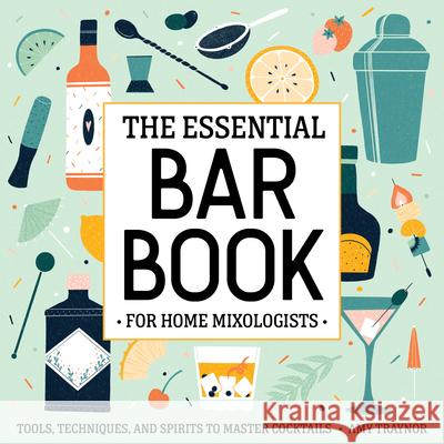 The Essential Bar Book for Home Mixologists: Tools, Techniques, and Spirits to Master Cocktails Amy Traynor 9781646117154