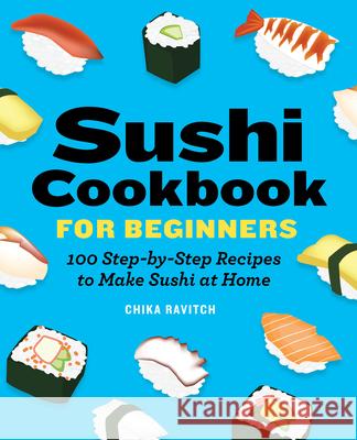 Sushi Cookbook for Beginners: 100 Step-By-Step Recipes to Make Sushi at Home Chika Ravitch 9781646118786 Rockridge Press