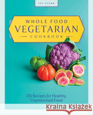 Whole Food Vegetarian Cookbook: 135 Recipes for Healthy, Unprocessed Food Ivy Stark 9781646118847 Rockridge Press