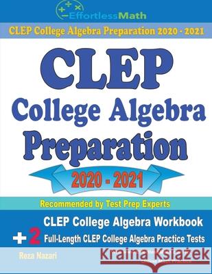 CLEP College Algebra Preparation 2020 - 2021: CLEP College Algebra Workbook + 2 Full-Length CLEP College Algebra Practice Tests Reza Nazari 9781646129263 Effortless Math Education